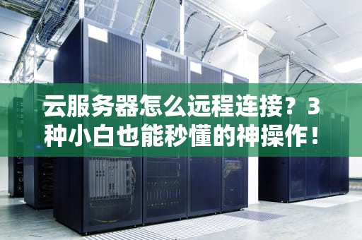 云服务器怎么远程连接？3种小白也能秒懂的神操作！