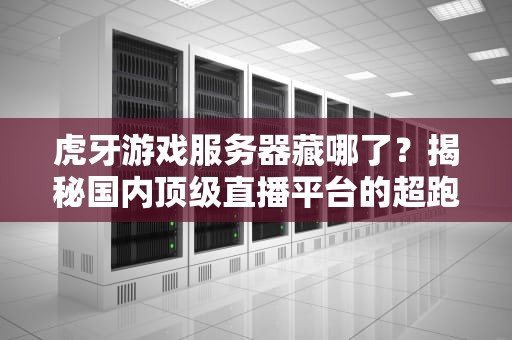 虎牙游戏服务器藏哪了？揭秘国内顶级直播平台的超跑引擎！