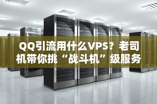 QQ引流用什么VPS？老司机带你挑“战斗机”级服务器！