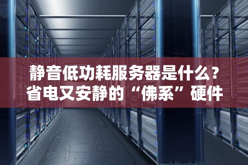 静音低功耗服务器是什么？省电又安静的“佛系”硬件指南