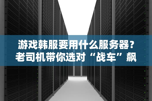 游戏韩服要用什么服务器？老司机带你选对“战车”飙韩服！