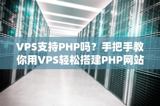 VPS支持PHP吗？手把手教你用VPS轻松搭建PHP网站（附避坑指南）