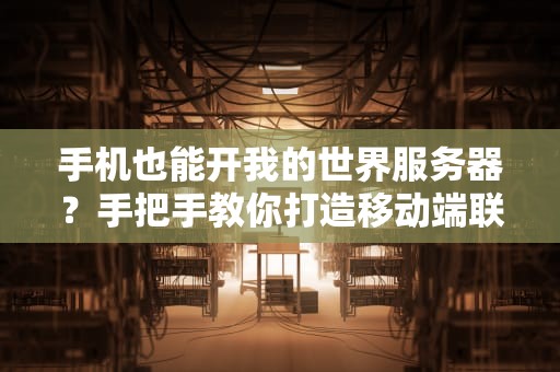 手机也能开我的世界服务器？手把手教你打造移动端联机乐园！