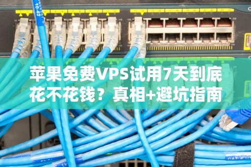 苹果免费VPS试用7天到底花不花钱？真相+避坑指南（附实测数据）