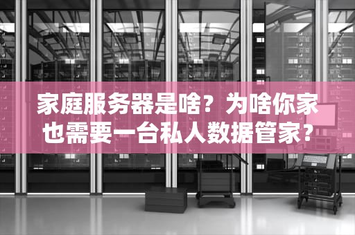家庭服务器是啥？为啥你家也需要一台私人数据管家？