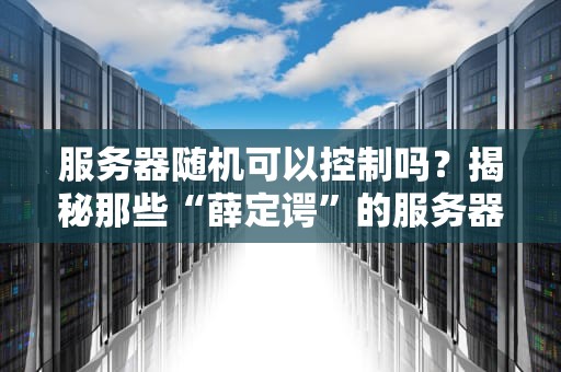 服务器随机可以控制吗？揭秘那些“薛定谔”的服务器玄学！