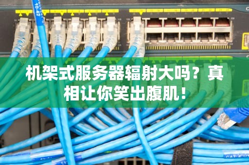 机架式服务器辐射大吗？真相让你笑出腹肌！