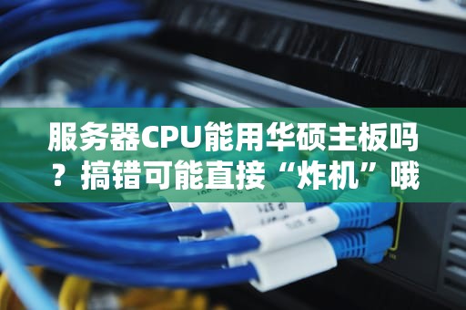 服务器CPU能用华硕主板吗？搞错可能直接“炸机”哦！
