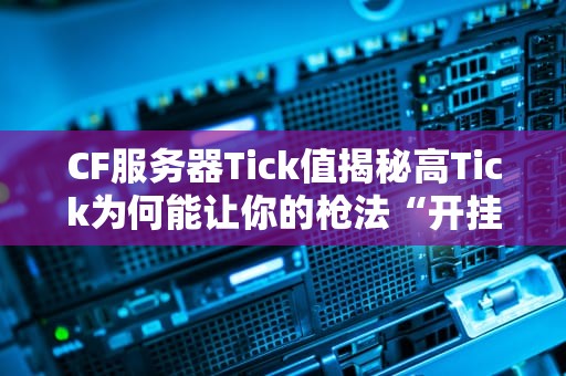 CF服务器Tick值揭秘高Tick为何能让你的枪法“开挂”？老司机实测对比告诉你真相！