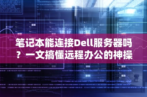 笔记本能连接Dell服务器吗？一文搞懂远程办公的神操作！