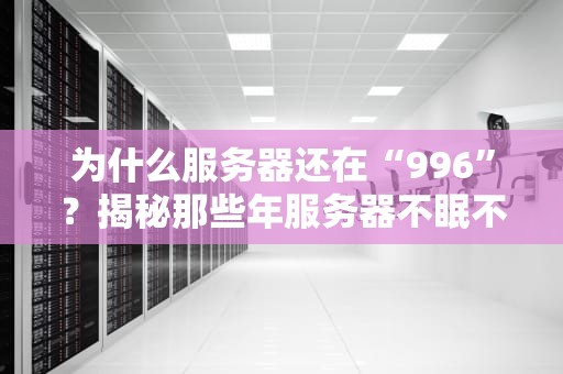 为什么服务器还在“996”？揭秘那些年服务器不眠不休的真相！