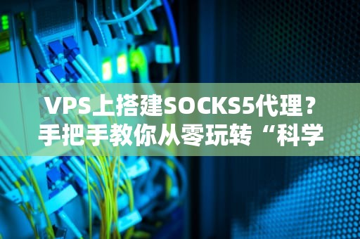 VPS上搭建SOCKS5代理？手把手教你从零玩转“科学上网”神器！