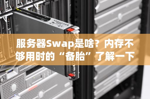 服务器Swap是啥？内存不够用时的“备胎”了解一下！