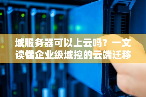 域服务器可以上云吗？一文读懂企业级域控的云端迁移指南