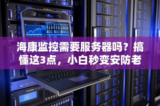 海康监控需要服务器吗？搞懂这3点，小白秒变安防老司机！