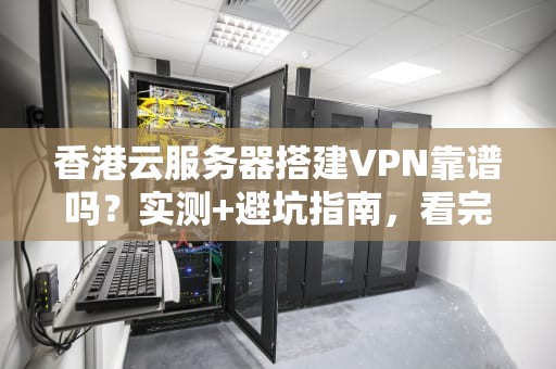 香港云服务器搭建VPN靠谱吗？实测+避坑指南，看完秒懂！