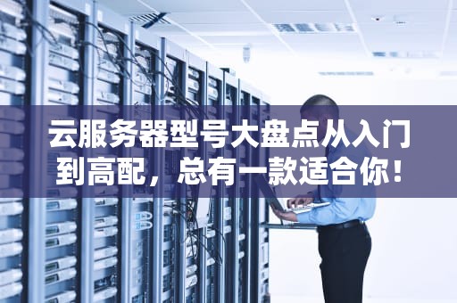 云服务器型号大盘点从入门到高配，总有一款适合你！