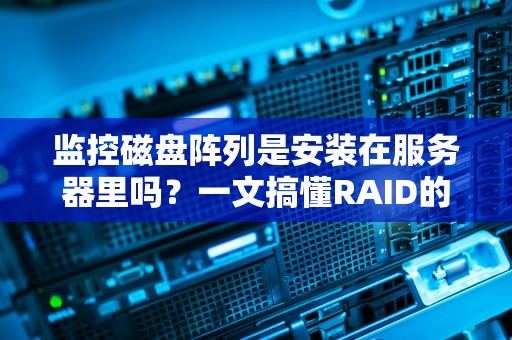 监控磁盘阵列是安装在服务器里吗？一文搞懂RAID的“监控”秘密！