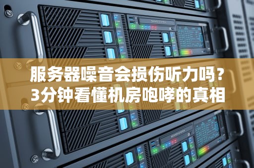 服务器噪音会损伤听力吗？3分钟看懂机房咆哮的真相！