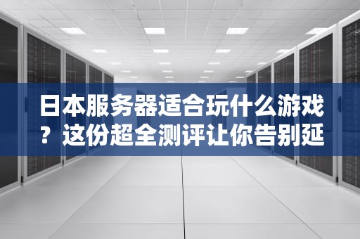 日本服务器适合玩什么游戏？这份超全测评让你告别延迟！