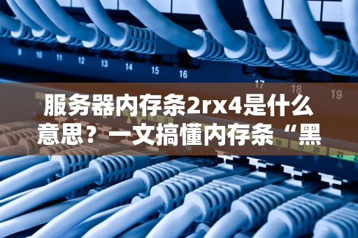 服务器内存条2rx4是什么意思？一文搞懂内存条“黑话”，装机不再懵圈！