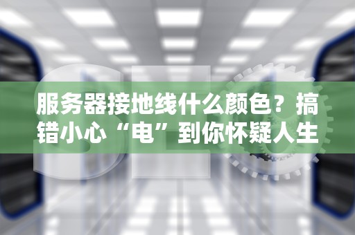 服务器接地线什么颜色？搞错小心“电”到你怀疑人生！