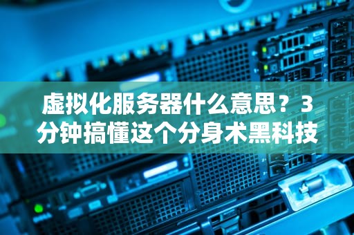 虚拟化服务器什么意思？3分钟搞懂这个分身术黑科技！