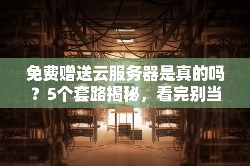 免费赠送云服务器是真的吗？5个套路揭秘，看完别当韭菜！