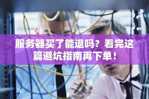 服务器买了能退吗？看完这篇避坑指南再下单！