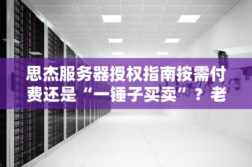 思杰服务器授权指南按需付费还是“一锤子买卖”？老司机带你避坑！