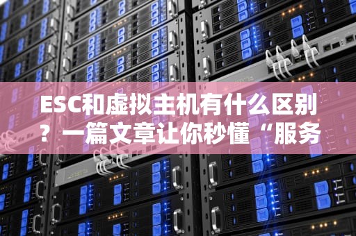 ESC和虚拟主机有什么区别？一篇文章让你秒懂“服务器界的小笼包和叉烧包”！