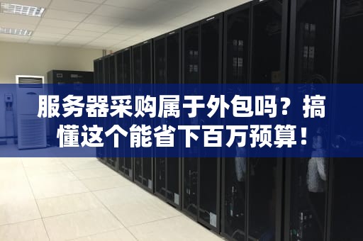 服务器采购属于外包吗？搞懂这个能省下百万预算！