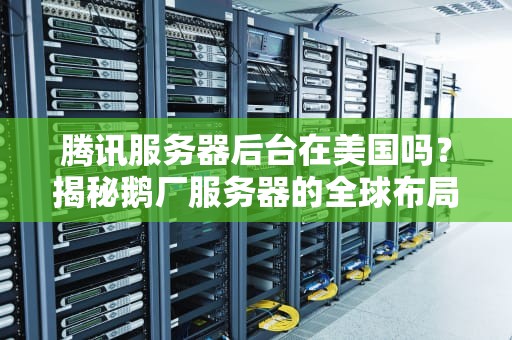 腾讯服务器后台在美国吗？揭秘鹅厂服务器的全球布局与数据安全！