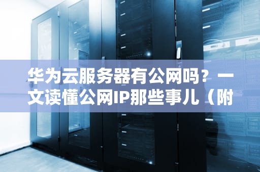 华为云服务器有公网吗？一文读懂公网IP那些事儿（附骚操作）
