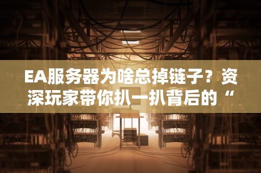EA服务器为啥总掉链子？资深玩家带你扒一扒背后的“技术悲剧”