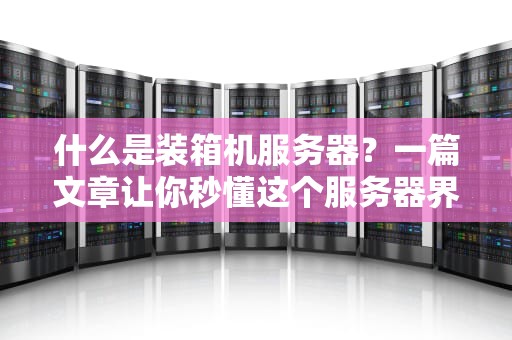 什么是装箱机服务器？一篇文章让你秒懂这个服务器界的变形金刚！