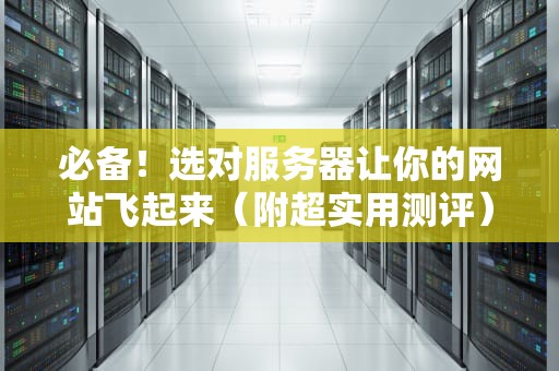 必备！选对服务器让你的网站飞起来（附超实用测评）