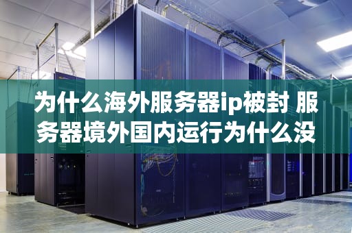 为什么海外服务器ip被封 服务器境外国内运行为什么没法封掉