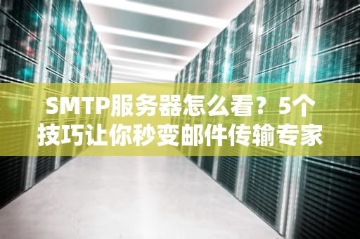 SMTP服务器怎么看？5个技巧让你秒变邮件传输专家！
