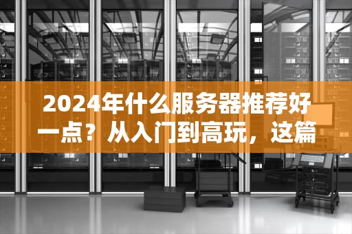 2024年什么服务器推荐好一点？从入门到高玩，这篇测评让你不花冤枉钱！