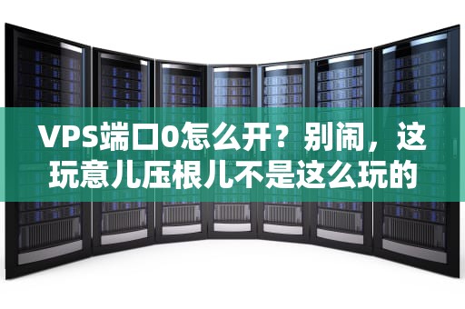 VPS端口0怎么开？别闹，这玩意儿压根儿不是这么玩的！