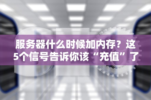 服务器什么时候加内存？这5个信号告诉你该“充值”了！