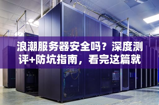 浪潮服务器安全吗？深度测评+防坑指南，看完这篇就懂了！
