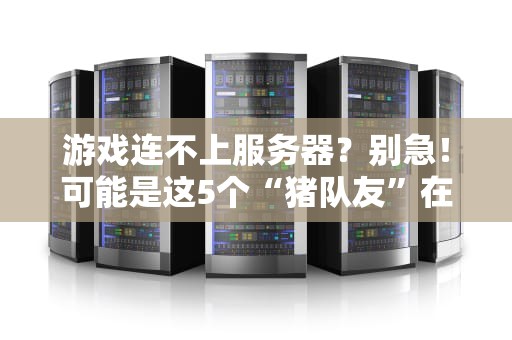 游戏连不上服务器？别急！可能是这5个“猪队友”在捣乱