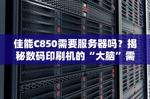 佳能C850需要服务器吗？揭秘数码印刷机的“大脑”需求！