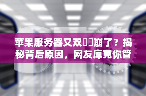 苹果服务器又双叒叕崩了？揭秘背后原因，网友库克你管管啊！