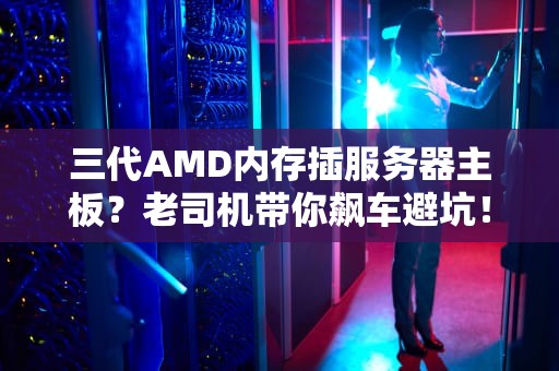 三代AMD内存插服务器主板？老司机带你飙车避坑！