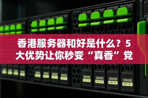 香港服务器和好是什么？5大优势让你秒变“真香”党！