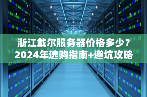 浙江戴尔服务器价格多少？2024年选购指南+避坑攻略（附真实报价）