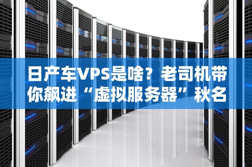 日产车VPS是啥？老司机带你飙进“虚拟服务器”秋名山！